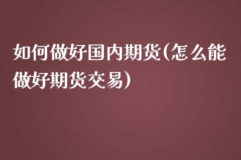 如何做好国内期货(怎么能做好期货交易)_https://www.xmqjcw.com_期货百科_第1张