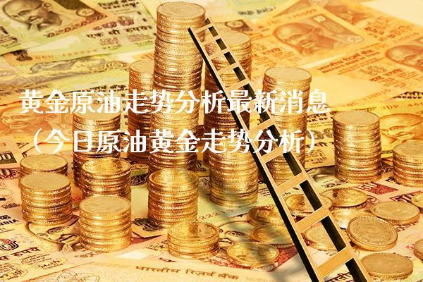 黄金原油走势分析最新消息（今日原油黄金走势分析）_https://www.xmqjcw.com_期货直播室_第1张