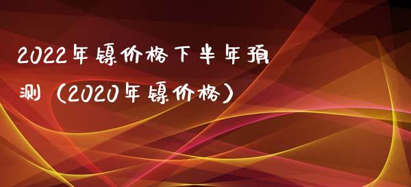 2022年镍价格下半年预测（2020年镍价格）_https://www.xmqjcw.com_期货投资_第1张