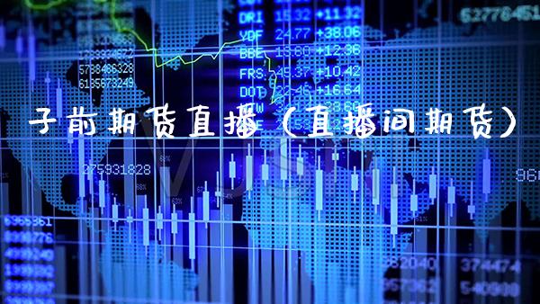 子前期货直播（直播间期货）_https://www.xmqjcw.com_期货直播室_第1张