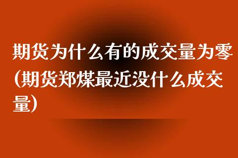 期货为什么有的成交量为零(期货郑煤最近没什么成交量)_https://www.xmqjcw.com_期货百科_第1张