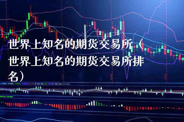 世界上知名的期货交易所（世界上知名的期货交易所排名）_https://www.xmqjcw.com_期货投资_第1张