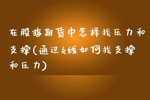 在股指期货中怎样找压力和支撑(通过k线如何找支撑和压力)_https://www.xmqjcw.com_期货百科_第1张