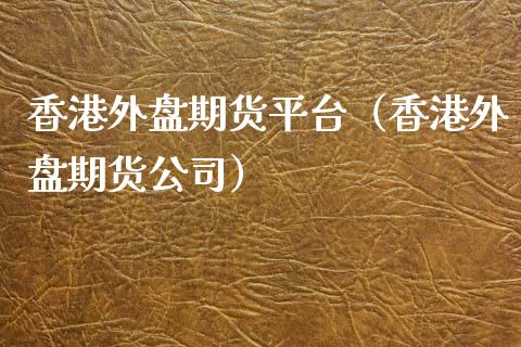香港外盘期货平台（香港外盘期货公司）_https://www.xmqjcw.com_期货直播室_第1张