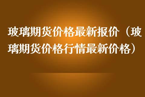 玻璃期货价格最新报价（玻璃期货价格行情最新价格）_https://www.xmqjcw.com_期货行情_第1张