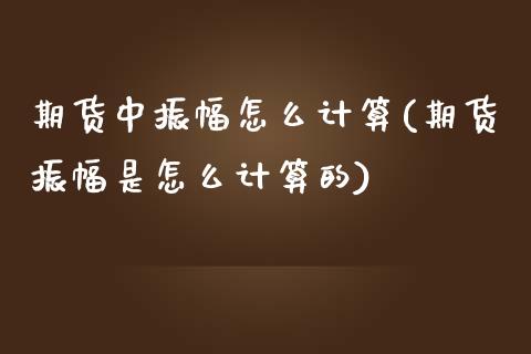期货中振幅怎么计算(期货振幅是怎么计算的)_https://www.xmqjcw.com_股票投资_第1张