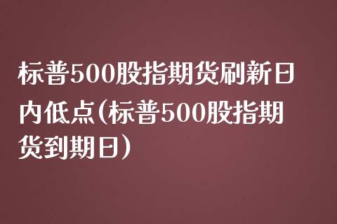 标普500股指期货刷新日内低点(标普500股指期货到期日)_https://www.xmqjcw.com_期货投资_第1张