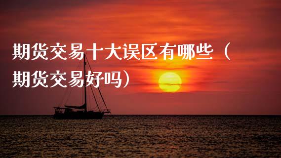 期货交易十大误区有哪些（期货交易好吗）_https://www.xmqjcw.com_期货行情_第1张