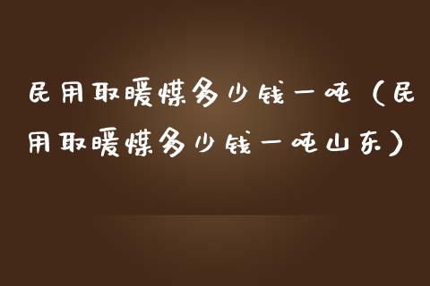 民用取暖煤多少钱一吨（民用取暖煤多少钱一吨山东）_https://www.xmqjcw.com_期货投资_第1张