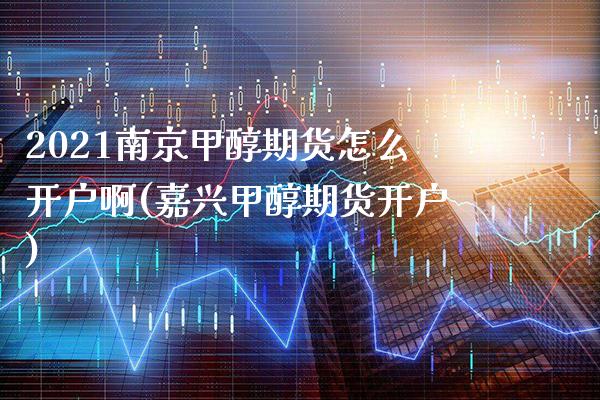 2021南京甲醇期货怎么开户啊(嘉兴甲醇期货开户)_https://www.xmqjcw.com_股票投资_第1张