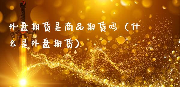 外盘期货是商品期货吗（什么是外盘期货）_https://www.xmqjcw.com_期货投资_第1张