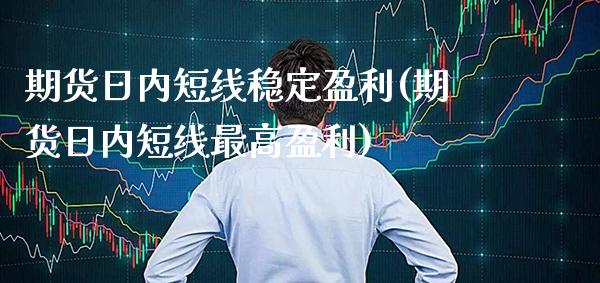 期货日内短线稳定盈利(期货日内短线最高盈利)_https://www.xmqjcw.com_期货直播室_第1张