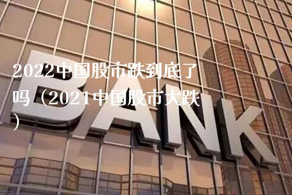 2022中国股市跌到底了吗（2021中国股市大跌）_https://www.xmqjcw.com_期货直播室_第1张