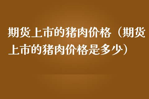 期货上市的猪肉价格（期货上市的猪肉价格是多少）_https://www.xmqjcw.com_期货行情_第1张