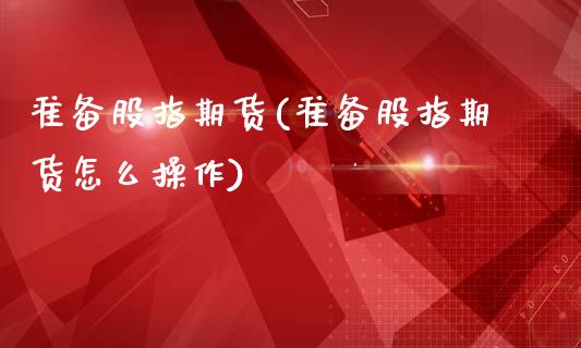 准备股指期货(准备股指期货怎么操作)_https://www.xmqjcw.com_期货投资_第1张