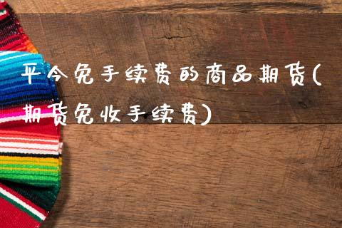 平今免手续费的商品期货(期货免收手续费)_https://www.xmqjcw.com_期货投资_第1张