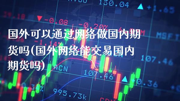 国外可以通过网络做国内期货吗(国外网络能交易国内期货吗)_https://www.xmqjcw.com_基金理财_第1张