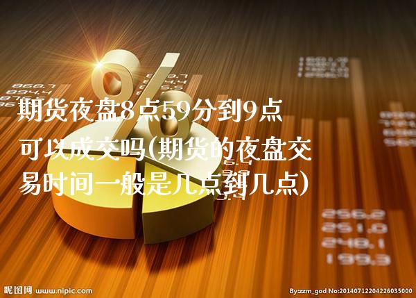 期货夜盘8点59分到9点可以成交吗(期货的夜盘交易时间一般是几点到几点)_https://www.xmqjcw.com_期货百科_第1张