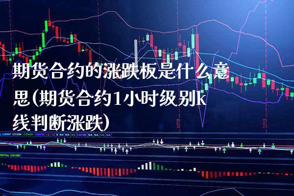 期货合约的涨跌板是什么意思(期货合约1小时级别k线判断涨跌)_https://www.xmqjcw.com_期货百科_第1张