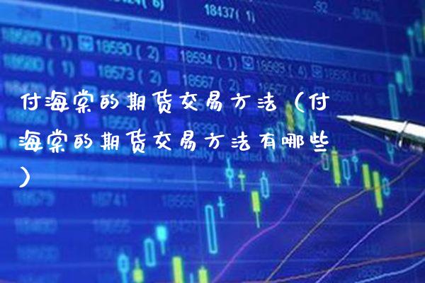 付海棠的期货交易方法（付海棠的期货交易方法有哪些）_https://www.xmqjcw.com_期货行情_第1张