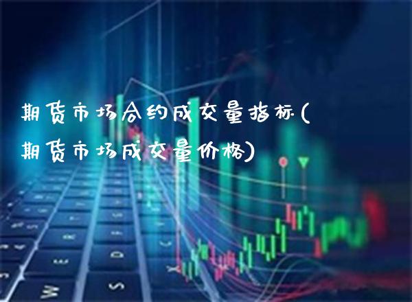 期货市场合约成交量指标(期货市场成交量价格)_https://www.xmqjcw.com_期货百科_第1张