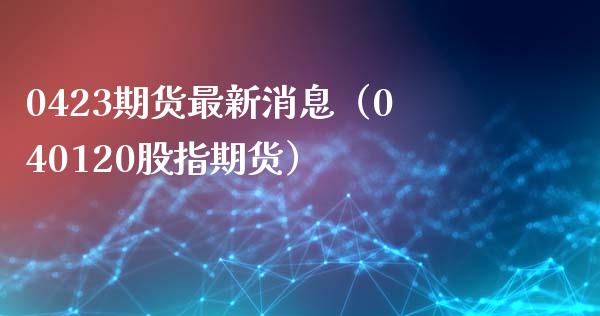 0423期货最新消息（040120股指期货）_https://www.xmqjcw.com_期货直播室_第1张