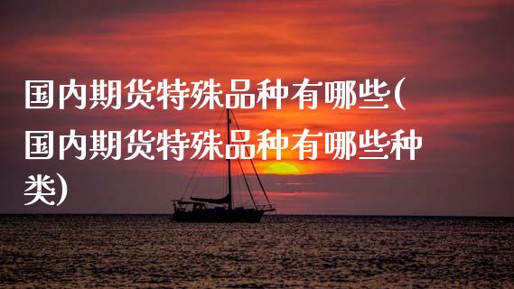 国内期货特殊品种有哪些(国内期货特殊品种有哪些种类)_https://www.xmqjcw.com_期货投资_第1张
