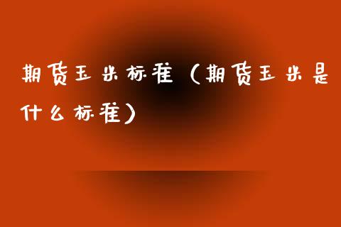 期货玉米标准（期货玉米是什么标准）_https://www.xmqjcw.com_期货行情_第1张