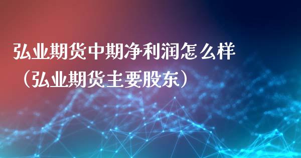 弘业期货中期净利润怎么样（弘业期货主要股东）_https://www.xmqjcw.com_期货直播室_第1张