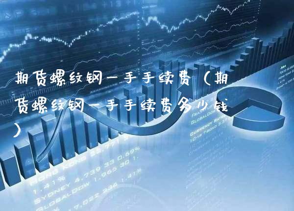 期货螺纹钢一手手续费（期货螺纹钢一手手续费多少钱）_https://www.xmqjcw.com_期货直播室_第1张