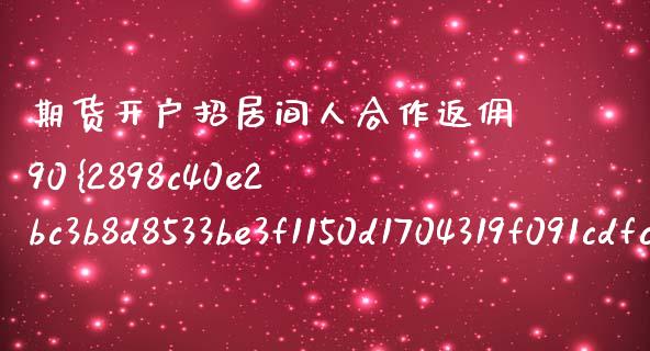 期货开户招居间人合作返佣90%（期货开户 返佣）_https://www.xmqjcw.com_期货直播室_第1张