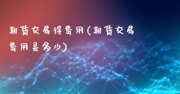 期货交易得费用(期货交易费用是多少)_https://www.xmqjcw.com_期货直播室_第1张