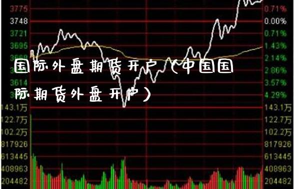 国际外盘期货开户（中国国际期货外盘开户）_https://www.xmqjcw.com_期货行情_第1张