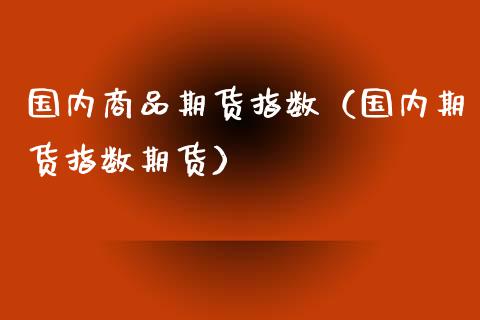 国内商品期货指数（国内期货指数期货）_https://www.xmqjcw.com_期货行情_第1张
