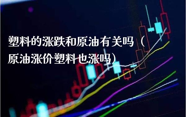 塑料的涨跌和原油有关吗（原油涨价塑料也涨吗）_https://www.xmqjcw.com_期货投资_第1张