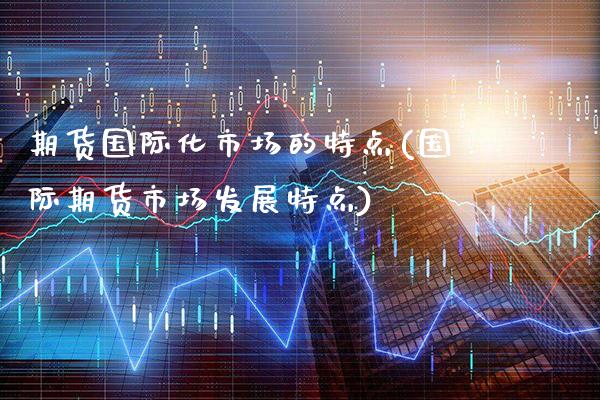 期货国际化市场的特点(国际期货市场发展特点)_https://www.xmqjcw.com_基金理财_第1张