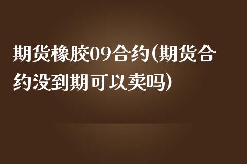 期货橡胶09合约(期货合约没到期可以卖吗)_https://www.xmqjcw.com_期货百科_第1张