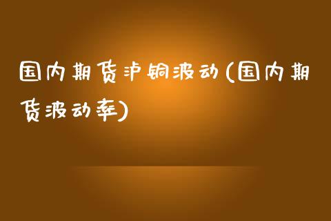 国内期货泸铜波动(国内期货波动率)_https://www.xmqjcw.com_期货直播室_第1张