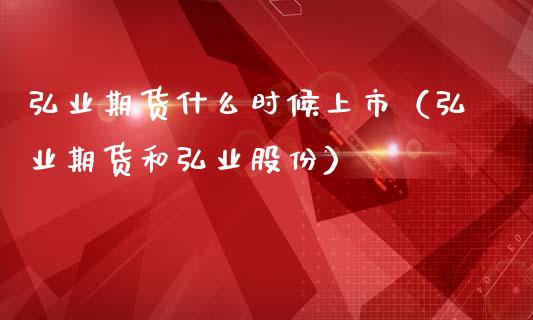 弘业期货什么时候上市（弘业期货和弘业股份）_https://www.xmqjcw.com_期货投资_第1张
