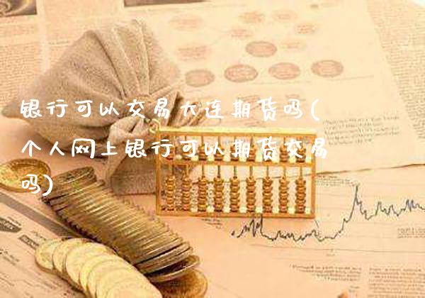 银行可以交易大连期货吗(个人网上银行可以期货交易吗)_https://www.xmqjcw.com_基金理财_第1张