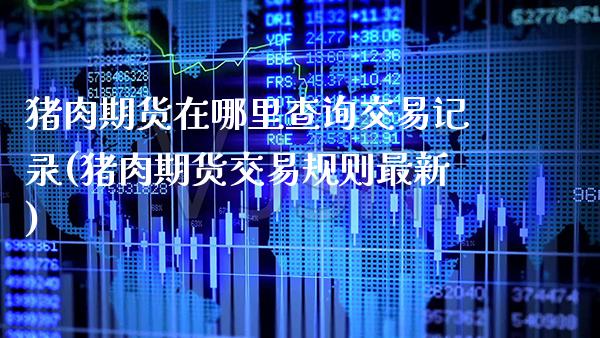 猪肉期货在哪里查询交易记录(猪肉期货交易规则最新)_https://www.xmqjcw.com_期货百科_第1张