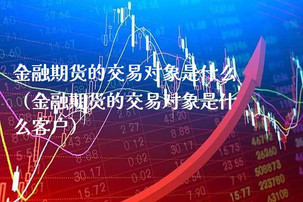 金融期货的交易对象是什么（金融期货的交易对象是什么客户）_https://www.xmqjcw.com_期货开户_第1张