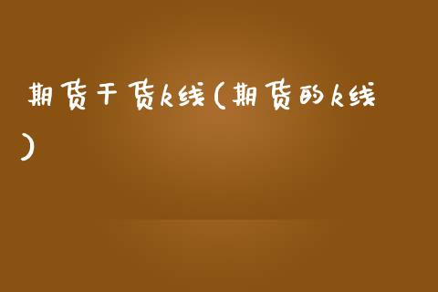 期货干货k线(期货的k线)_https://www.xmqjcw.com_期货投资_第1张