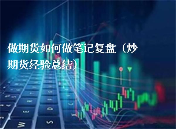 做期货如何做笔记复盘（炒期货经验总结）_https://www.xmqjcw.com_期货直播室_第1张