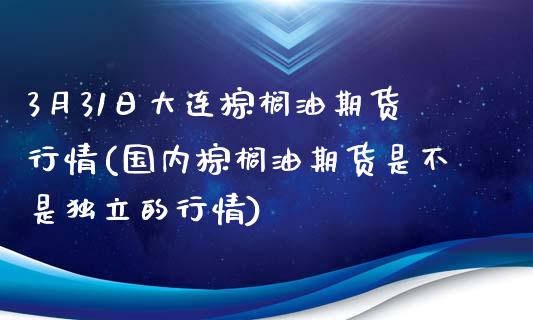 3月31日大连棕榈油期货行情(国内棕榈油期货是不是的行情)_https://www.xmqjcw.com_基金理财_第1张