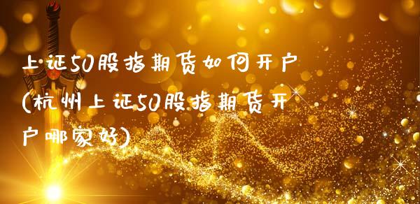 上证50股指期货如何开户(杭州上证50股指期货开户哪家好)_https://www.xmqjcw.com_期货百科_第1张
