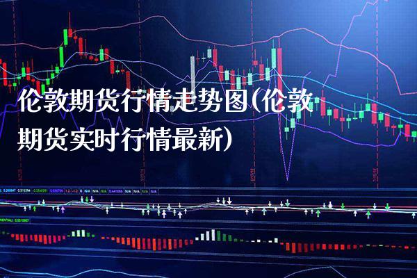 伦敦期货行情走势图(伦敦期货实时行情最新)_https://www.xmqjcw.com_期货百科_第1张