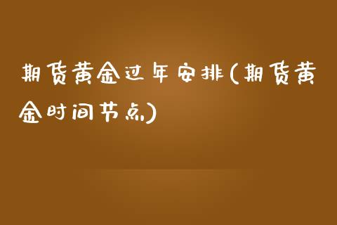 期货黄金过年安排(期货黄金时间节点)_https://www.xmqjcw.com_基金理财_第1张