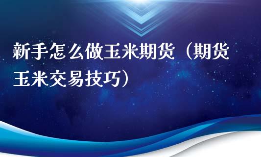 新手怎么做玉米期货（期货玉米交易技巧）_https://www.xmqjcw.com_期货直播室_第1张