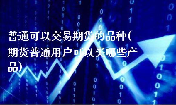 普通可以交易期货的品种(期货普通用户可以买哪些产品)_期货百科_第1张_秦聚理财 普通可以交易期货的品种(期货普通用户可以买哪些产品)_https://www.xmqjcw.com_期货百科_第1张